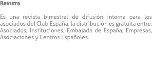 Revista Es una revista bimestral de difusión interna para los asociados del Club España, la distribución es gratuita entre: Asociados, Instituciones, Embajada de España, Empresas, Asociaciones y Centros Españoles.